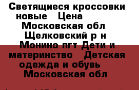 Светящиеся кроссовки новые › Цена ­ 1 300 - Московская обл., Щелковский р-н, Монино пгт Дети и материнство » Детская одежда и обувь   . Московская обл.